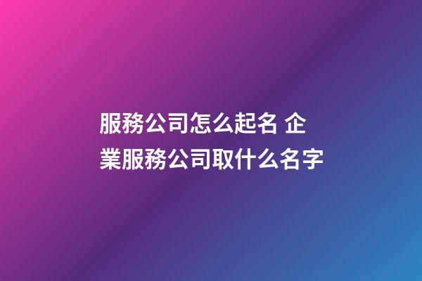 服務公司怎么起名 企業服務公司取什么名字-第1張-公司起名-玄機派